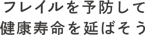 フレイルを予防して健康寿命を延ばそう